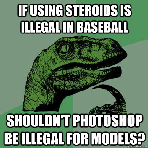 If using steroids is illegal in Baseball shouldn't photoshop be illegal for models?  Philosoraptor