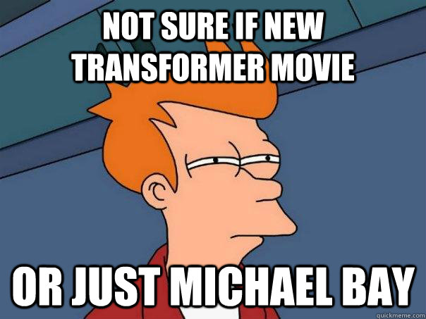 Not sure if new transformer movie Or just michael bay  Futurama Fry