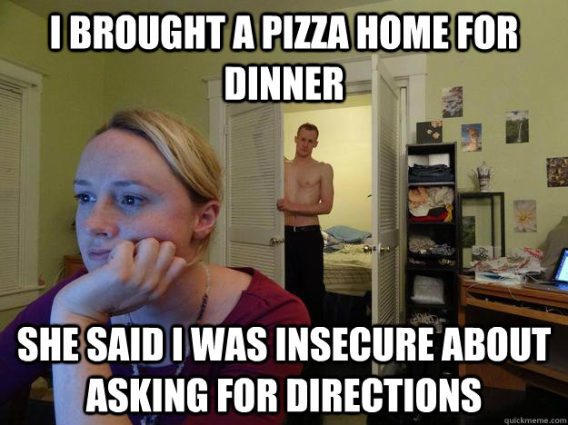 i brought a pizza home for dinner she said i was insecure about asking for directions - i brought a pizza home for dinner she said i was insecure about asking for directions  Redditors Husband