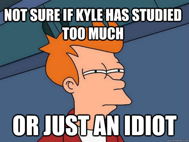 Not sure if kyle has studied too much Or just an idiot  Futurama Fry