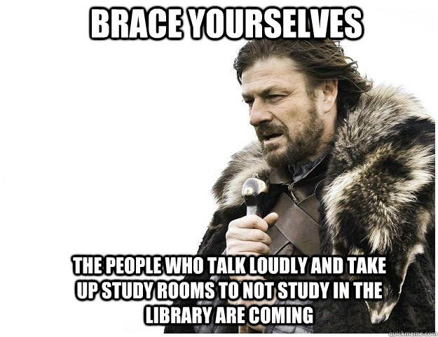 Brace yourselves The people who talk loudly and take up study rooms to not study in the library are coming  Imminent Ned