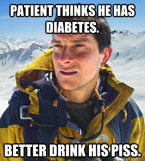 Patient thinks he has diabetes. Better drink his piss.  Bear Grylls