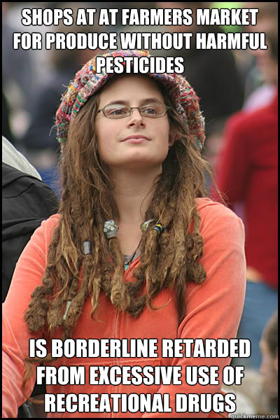 shops at at farmers market for produce without harmful pesticides Is borderline retarded from excessive use of recreational drugs  College Liberal