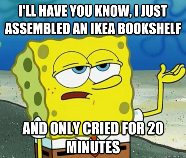 I'll have you know, I just assembled an IKEA bookshelf and only cried for 20 minutes - I'll have you know, I just assembled an IKEA bookshelf and only cried for 20 minutes  Tough Spongebob