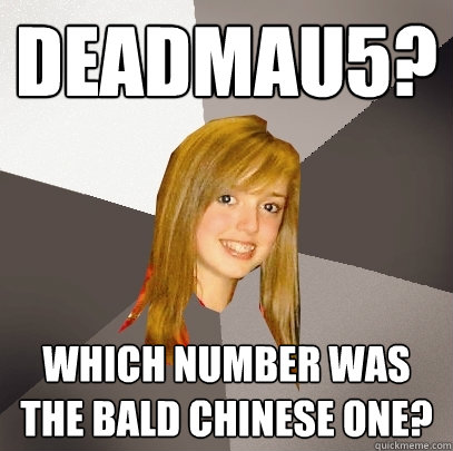 Deadmau5? which number was the bald chinese one?  Musically Oblivious 8th Grader