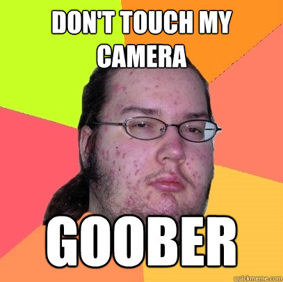 Don't Touch My Camera Goober  Butthurt Dweller