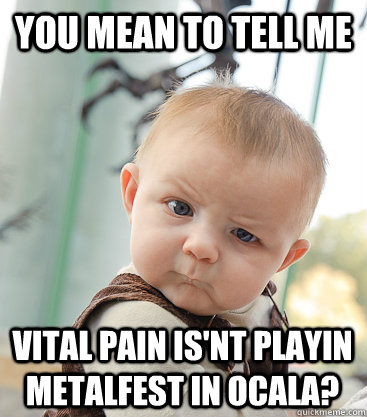 you mean to tell me VITAL PAIN IS'NT PLAYIN METALFEST IN OCALA?  skeptical baby