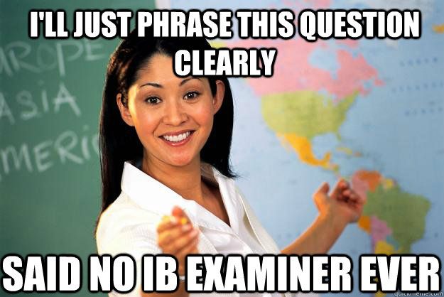 I'll just phrase this question clearly said no ib examiner ever  Unhelpful High School Teacher