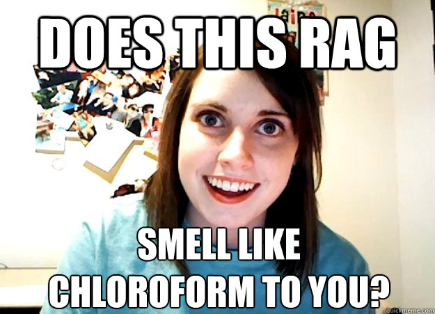 Does this rag Smell like 
chloroform to you?  Overly Attached Girlfriend