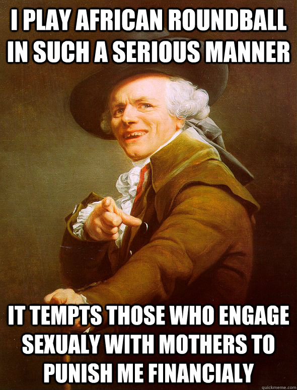 i play african roundball in such a serious manner It tempts those who engage sexualy with mothers to punish me financialy  Joseph Ducreux