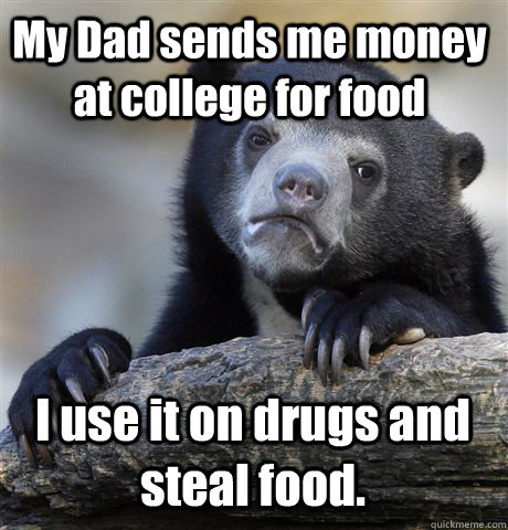 My Dad sends me money at college for food I use it on drugs and steal food.  Confession Bear