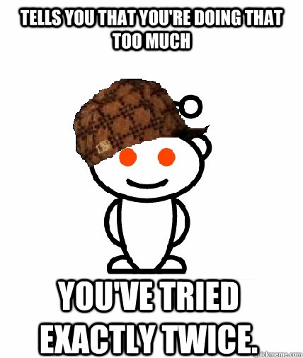 Tells you that you're doing that too much You've tried exactly twice.  Scumbag Reddit