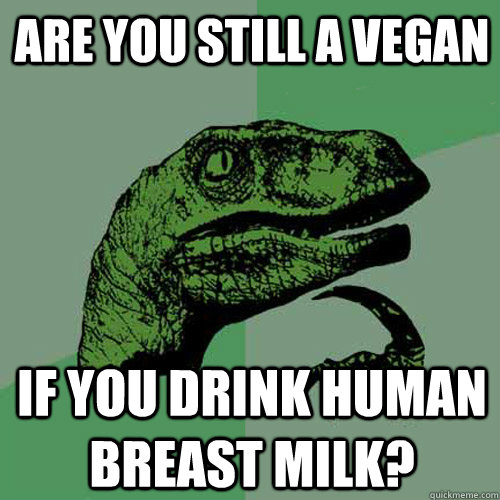 Are You still a vegan if you drink human breast milk? - Are You still a vegan if you drink human breast milk?  Philosoraptor