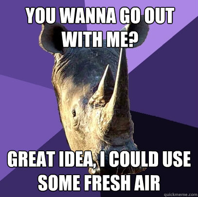 You wanna go out with me? great idea, i could use some fresh air  Sexually Oblivious Rhino