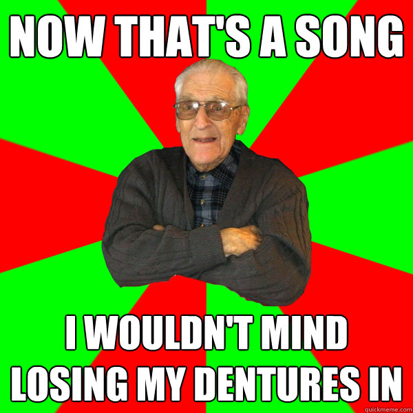 Now that's a song I wouldn't mind losing my dentures in  Bachelor Grandpa