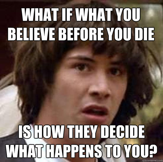 What if what you believe before you die is how they decide what happens to you?  conspiracy keanu