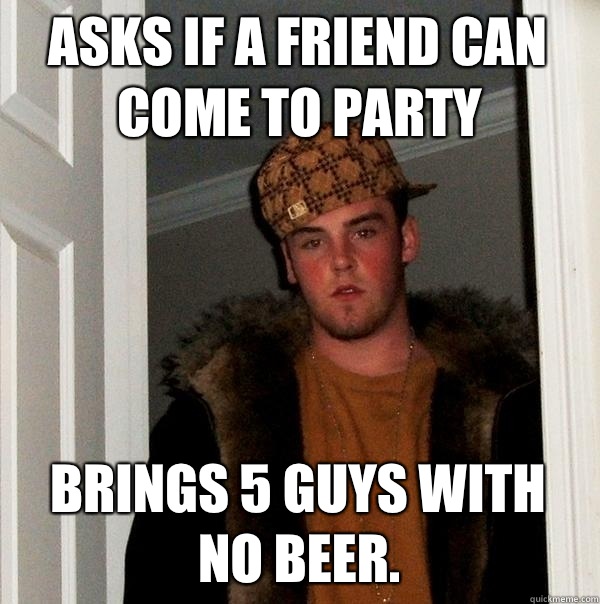 Asks if a friend can come to party Brings 5 guys with no beer. - Asks if a friend can come to party Brings 5 guys with no beer.  Scumbag Steve