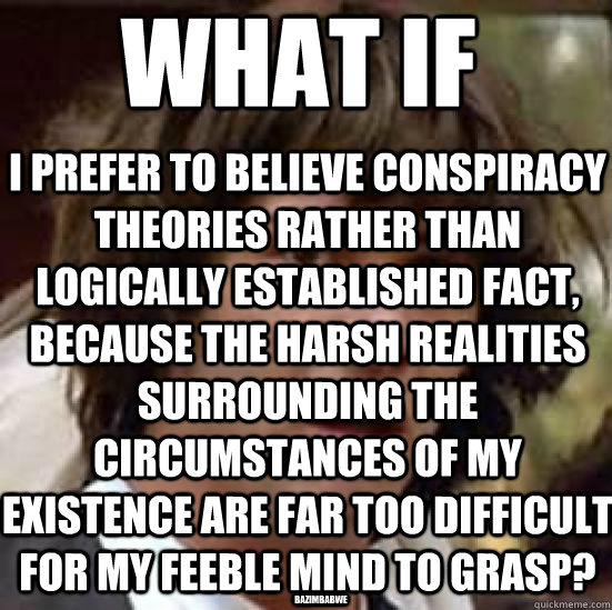 I prefer to believe conspiracy theories rather than logically established fact, because the harsh realities surrounding the circumstances of my existence are far too difficult for my feeble mind to grasp? What if bazimbabwe  conspiracy keanu