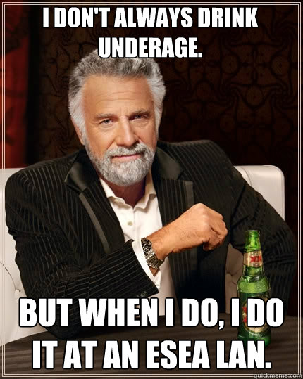 I don't Always drink underage. But when I do, I do it at an ESEA Lan.  The Most Interesting Man In The World