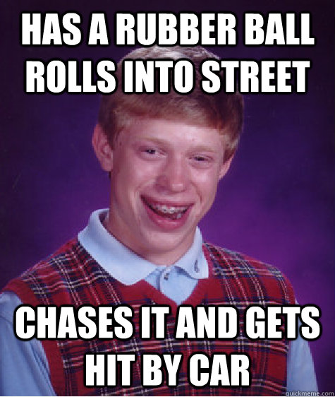 Has a rubber ball rolls into street chases it and gets hit by car  - Has a rubber ball rolls into street chases it and gets hit by car   Bad Luck Brian
