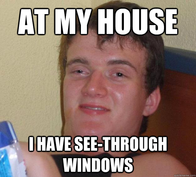 at my house i have see-through windows  10 Guy