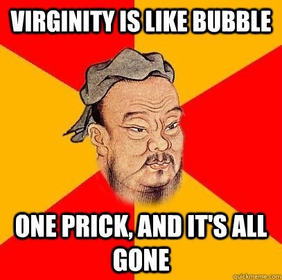 Virginity is like bubble one prick, and it's all gone  Confucius says