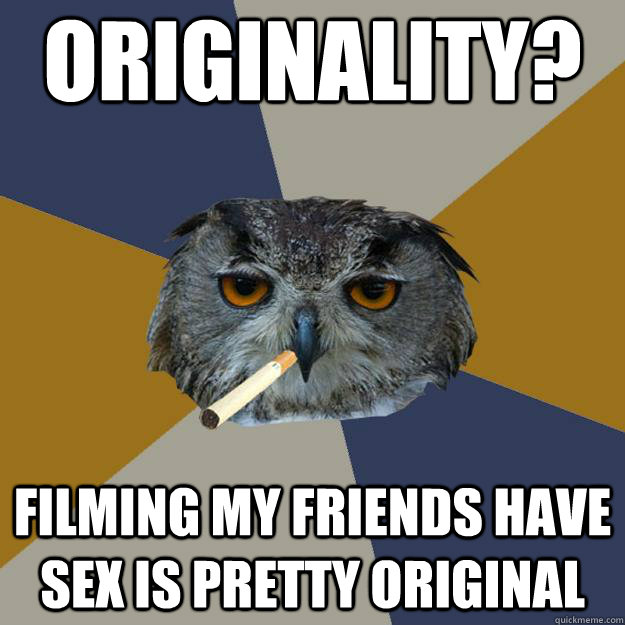 originality? filming my friends have sex is pretty original - originality? filming my friends have sex is pretty original  Art Student Owl