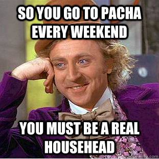 SO YOU GO TO PACHA EVERY WEEKEND YOU MUST BE A REAL HOUSEHEAD  Condescending Wonka