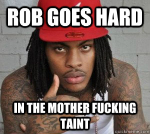 ROB GOES HARD IN THE MOTHER FUCKING TAINT   Waka flocka