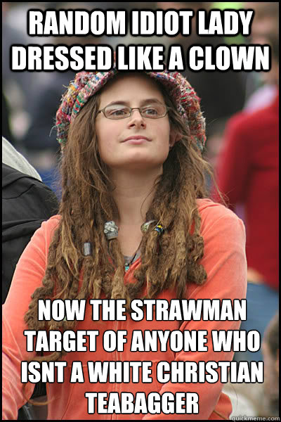 random idiot lady dressed like a clown now the strawman target of anyone who isnt a white christian teabagger  College Liberal