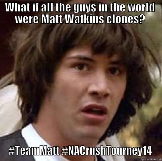 WHAT IF ALL THE GUYS IN THE WORLD WERE MATT WATKINS CLONES? #TEAMMATT #NACRUSHTOURNEY14 conspiracy keanu