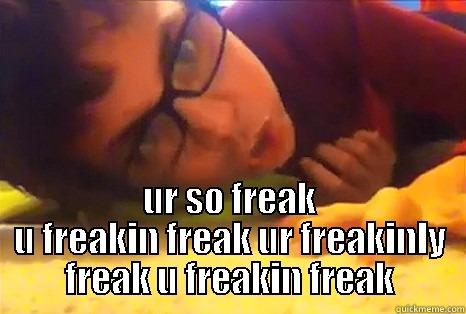  UR SO FREAK U FREAKIN FREAK UR FREAKINLY FREAK U FREAKIN FREAK Misc