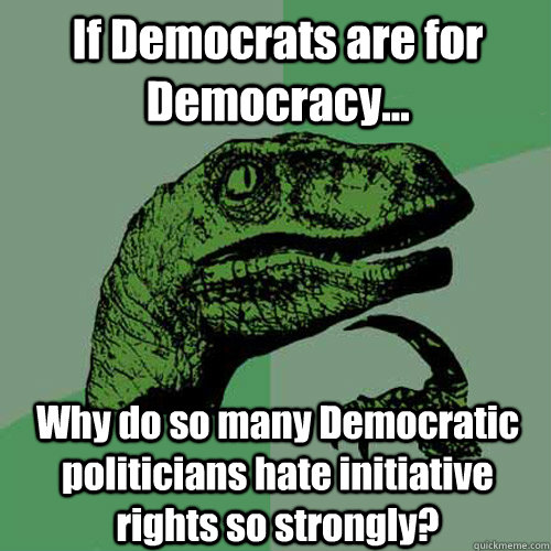 If Democrats are for Democracy... Why do so many Democratic politicians hate initiative rights so strongly? - If Democrats are for Democracy... Why do so many Democratic politicians hate initiative rights so strongly?  Philosoraptor