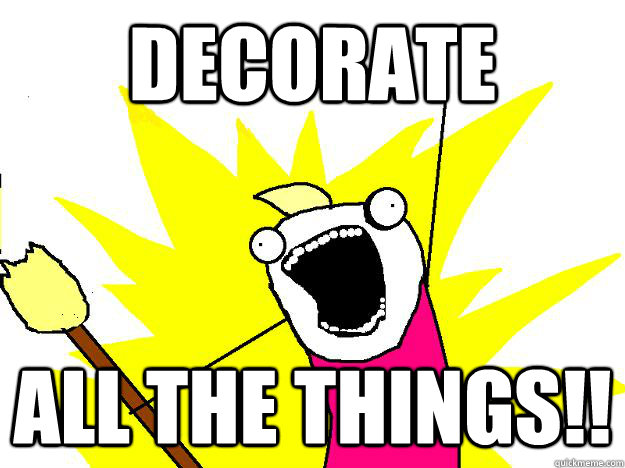 Decorate ALL THE THINGS!!  
