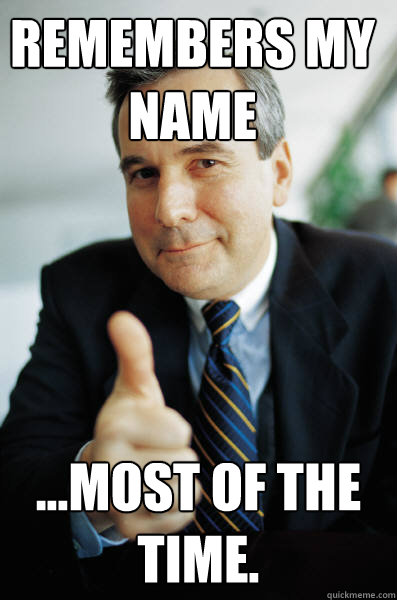 remembers my name ...most of the time.  Good Guy Boss