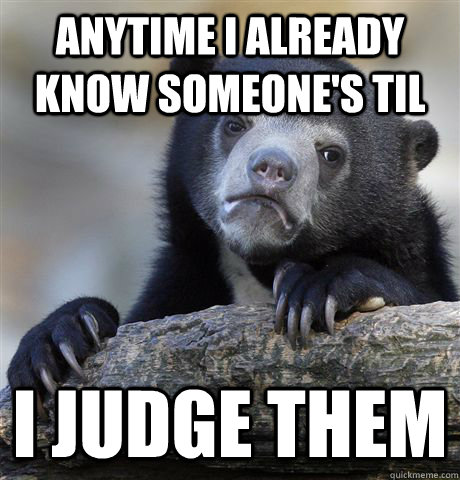 Anytime I already know someone's TIL I judge them  Confession Bear