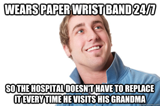 wears paper wrist band 24/7 so the hospital doesn't have to replace it every time he visits his grandma  Misunderstood D-Bag