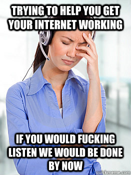 trying to help you get your internet working if you would fucking listen we would be done by now  People Hating Call Center Representative