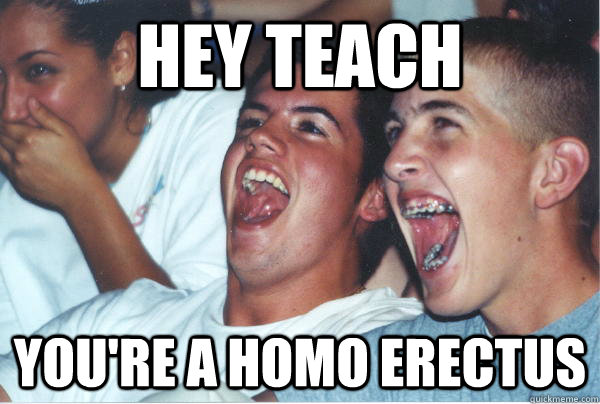 Hey teach you're a homo erectus - Hey teach you're a homo erectus  Immature High Schoolers