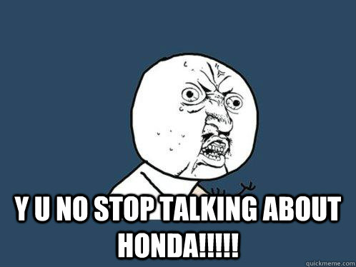  y u no stop talking about honda!!!!! -  y u no stop talking about honda!!!!!  Y U No