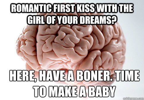 romantic first kiss with the girl of your dreams? Here, have a boner. Time to make a baby  Scumbag Brain