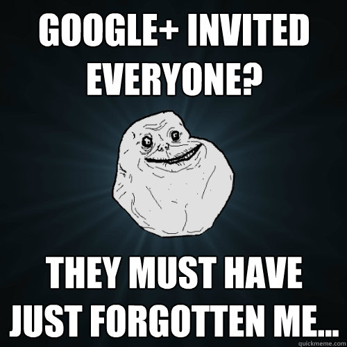 Google+ Invited everyone? They must have just forgotten me... - Google+ Invited everyone? They must have just forgotten me...  Forever Alone