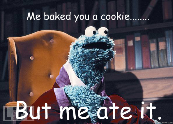 Me baked you a cookie........ But me ate it.  Cookieman