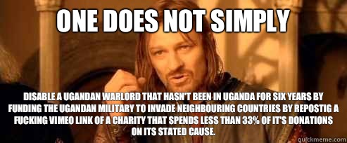 One does not simply Disable a Ugandan warlord that hasn't been in Uganda for six years by funding the Ugandan military to invade neighbouring countries by repostig a fucking Vimeo link of a charity that spends less than 33% of it's donations on its stated  One Does Not Simply