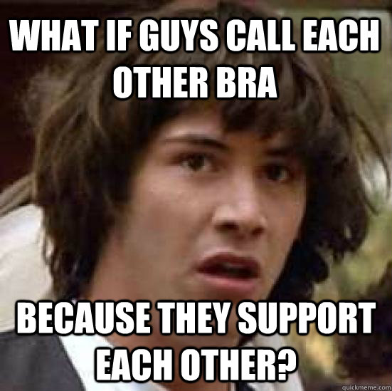 What if guys call each other bra because they support each other?  conspiracy keanu