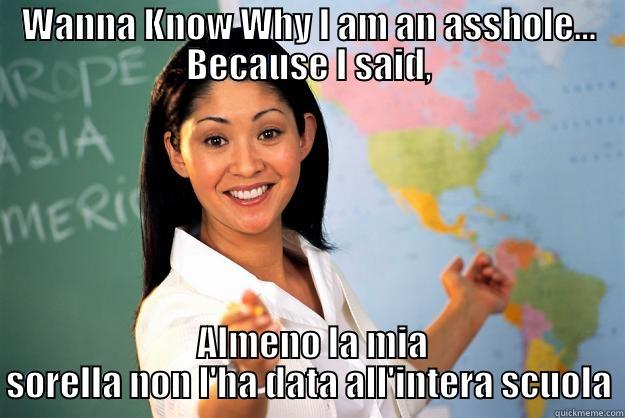 WANNA KNOW WHY I AM AN ASSHOLE... BECAUSE I SAID,  ALMENO LA MIA SORELLA NON L'HA DATA ALL'INTERA SCUOLA Unhelpful High School Teacher