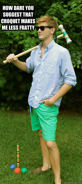 How dare you suggest that croquet makes me less fratty - How dare you suggest that croquet makes me less fratty  Misc