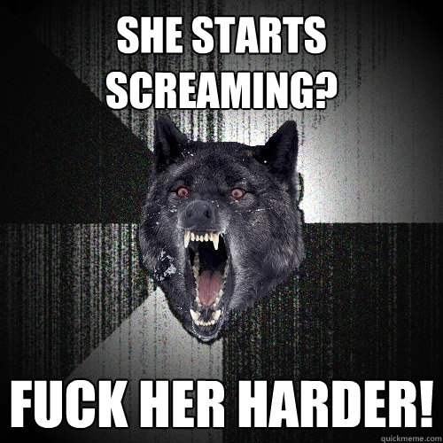 She Starts Screaming? fuck her harder!  Insanity Wolf