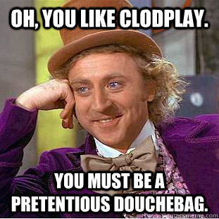 Oh, you like Clodplay. You must be a pretentious douchebag.  Creepy Wonka