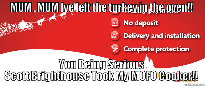 MUM , MUM IVE LEFT THE TURKEY IN THE OVEN!! YOU BEING SERIOUS SCOTT BRIGHTHOUSE TOOK MY MOFO COOKER!! Misc